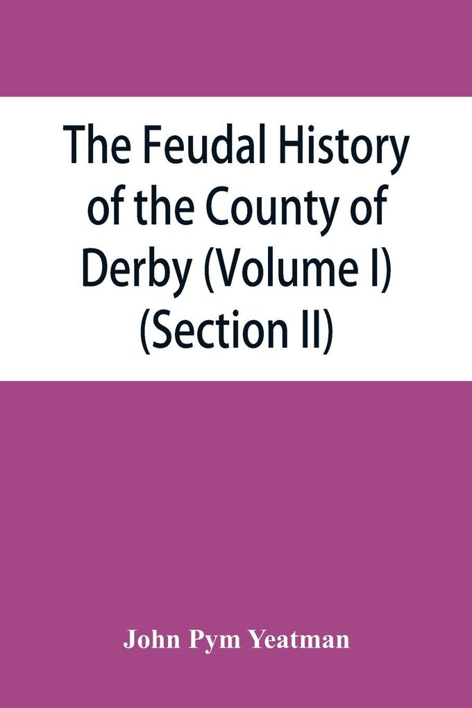 The feudal history of the County of Derby; (chiefly during the 11th 12th and 13th centuries) (Volume I) (Section II)