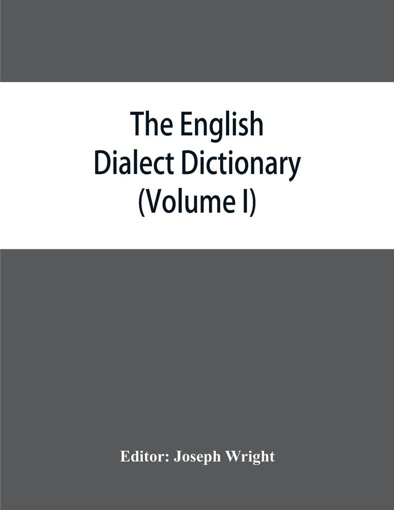 The English dialect dictionary being the complete vocabulary of all dialect words still in use or known to have been in use during the last two hundred years (Volume I) A-C