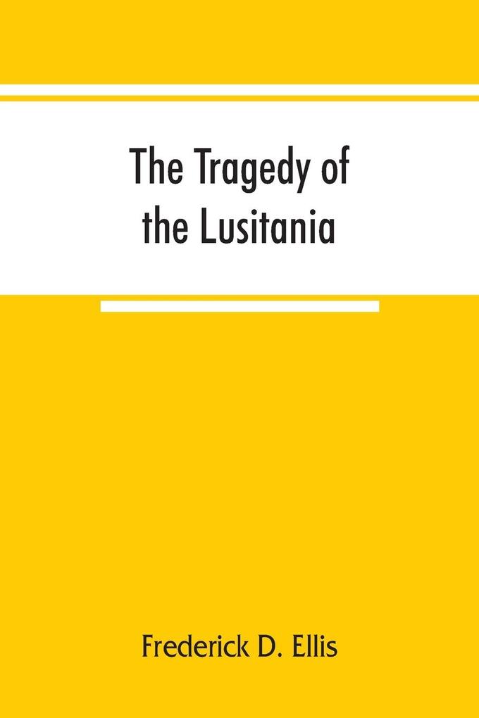 The tragedy of the Lusitania ; embracing authentic stories by the survivors and eye-witnesses of the disaster including atrocities on land and sea in the air etc.