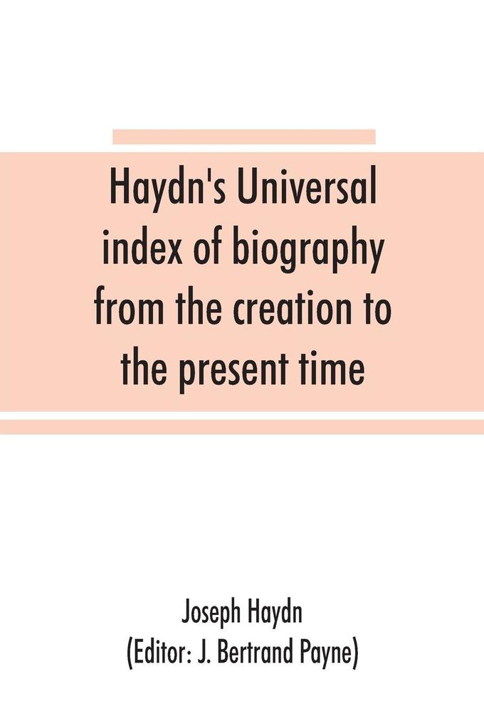 Haydn‘s universal index of biography from the creation to the present time for the use of the statesman the historian and the journalist