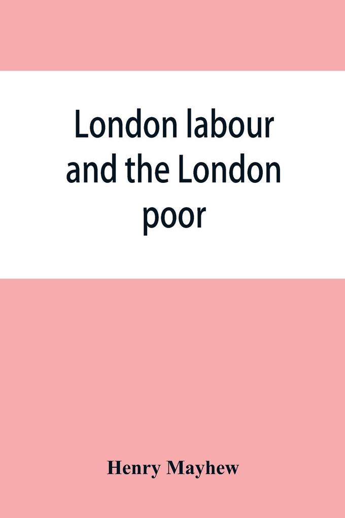 London labour and the London poor; a cyclopaedia of the condition and earnings of those that will work those that cannot work and those that will not work