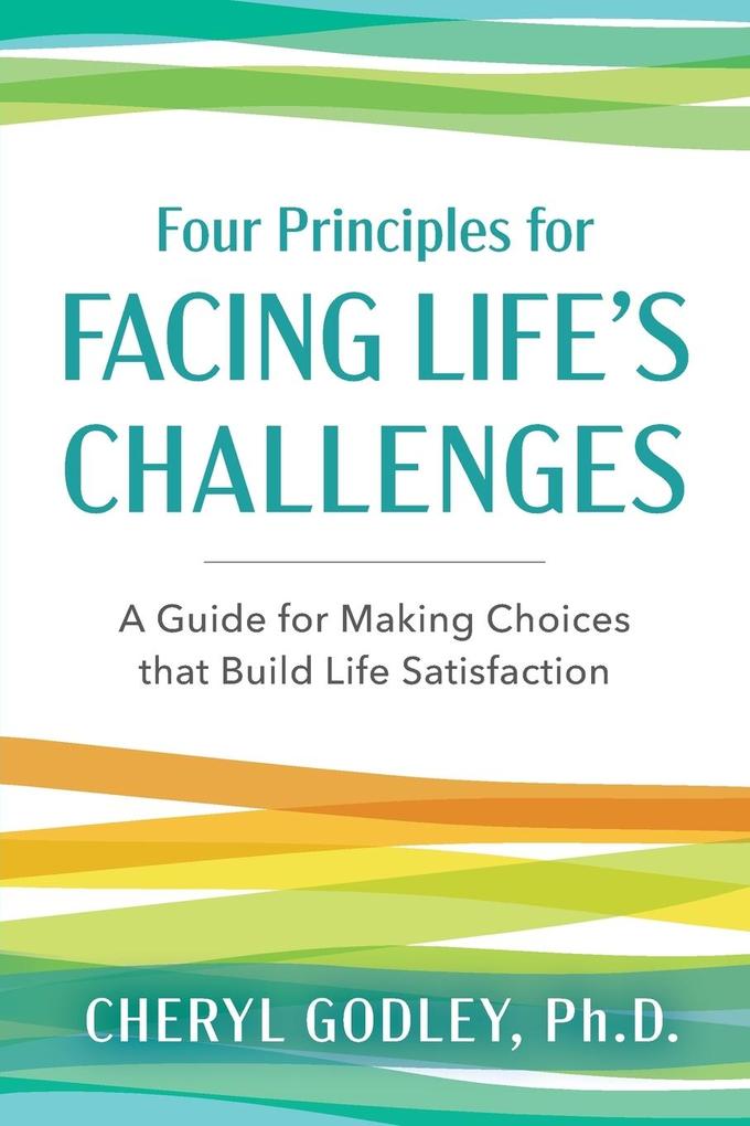 Four Principles for Facing Life‘s Challenges: A Guide for Making Choices that Build Life Satisfaction
