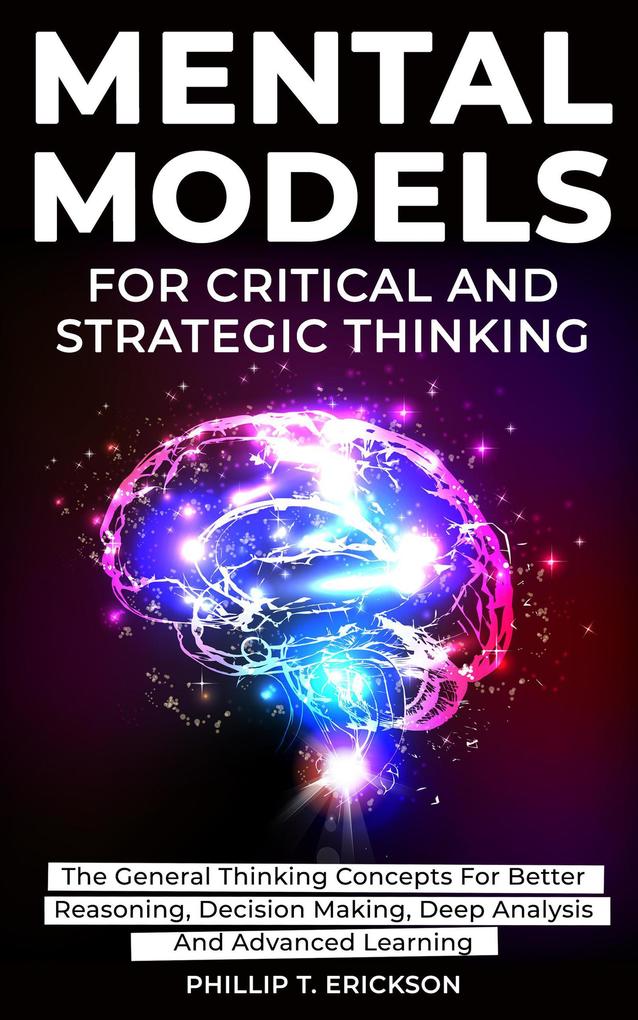 Mental Models For Critical And Strategic Thinking: The General Thinking Concepts For Better Reasoning Decision Making Deep Analysis And Advanced Learning