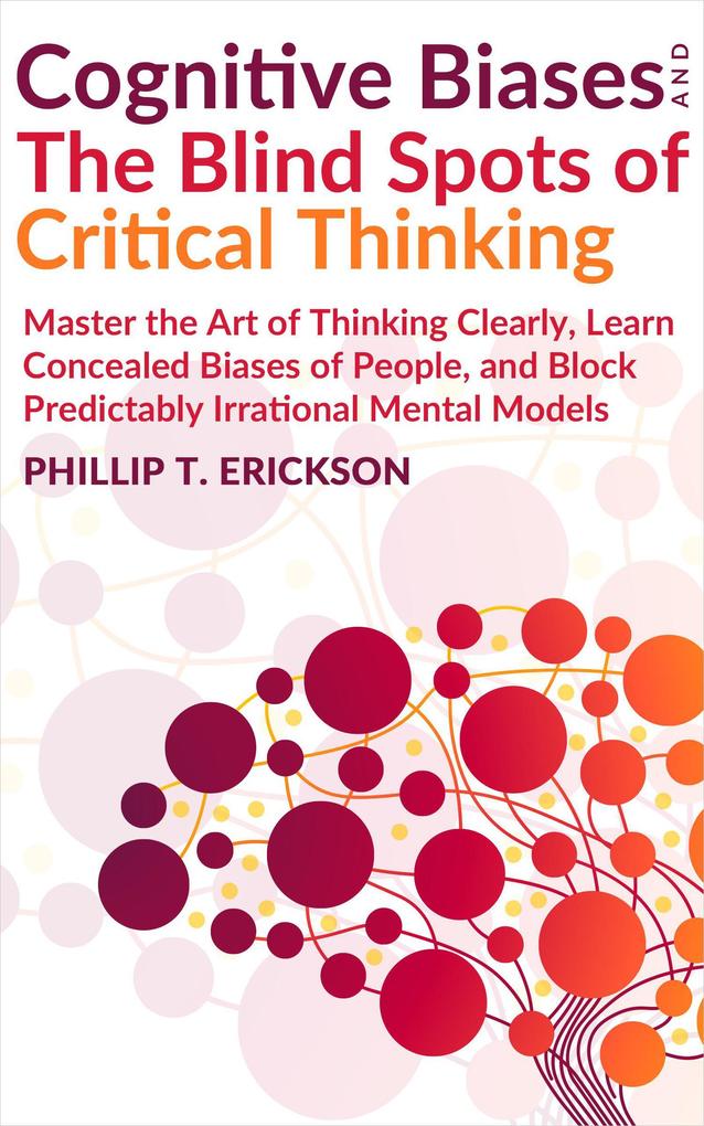 Cognitive Biases And The Blind Spots Of Critical Thinking: Master Thinking Clearly Learn Concealed Biases Of People And Block Predictably Irrational Mental Models