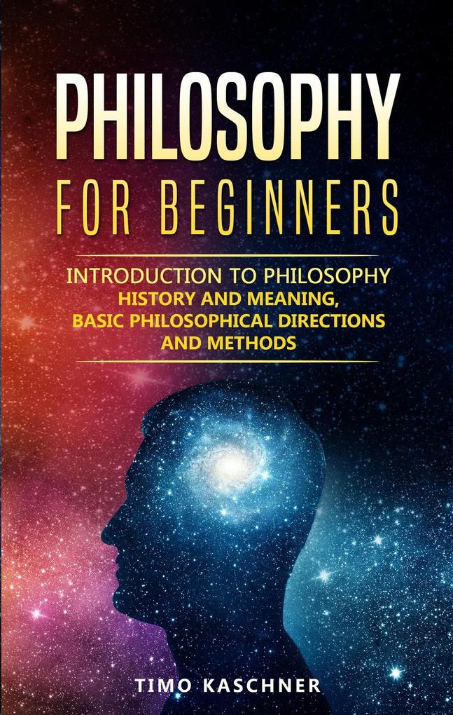 Philosophy for Beginners: Introduction to Philosophy - History and Meaning Basic Philosophical Directions and Methods