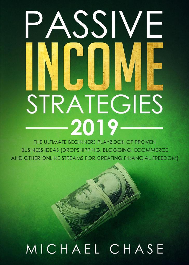 Passive Income Strategies 2019: The Ultimate Beginners Playbook of Proven Business Ideas (Dropshipping Blogging Ecommerce and other Online Streams for Creating Financial Freedom)