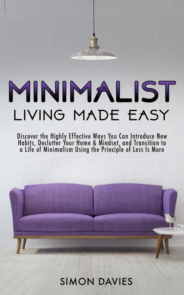 Minimalist Living Made Easy: Discover The Highly Effective Ways You Can Introduce New Habits Declutter Your Home & Mindset and Transition to a Life of Minimalism Using the Principle of Less Is More