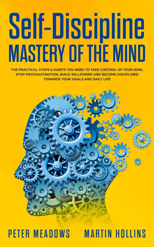 Self-Discipline Mastery of The Mind: The Practical Steps & Habits You Need To Take Control of Your Mind Stop Procrastination Build Willpower and Become Disciplined Towards Your Goals and Daily Life