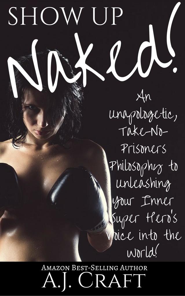 Show up Naked!: An Unapologetic Take-No-Prisoners Philosophy to Unleashing Your Inner Super Hero‘s Voice Into the World!