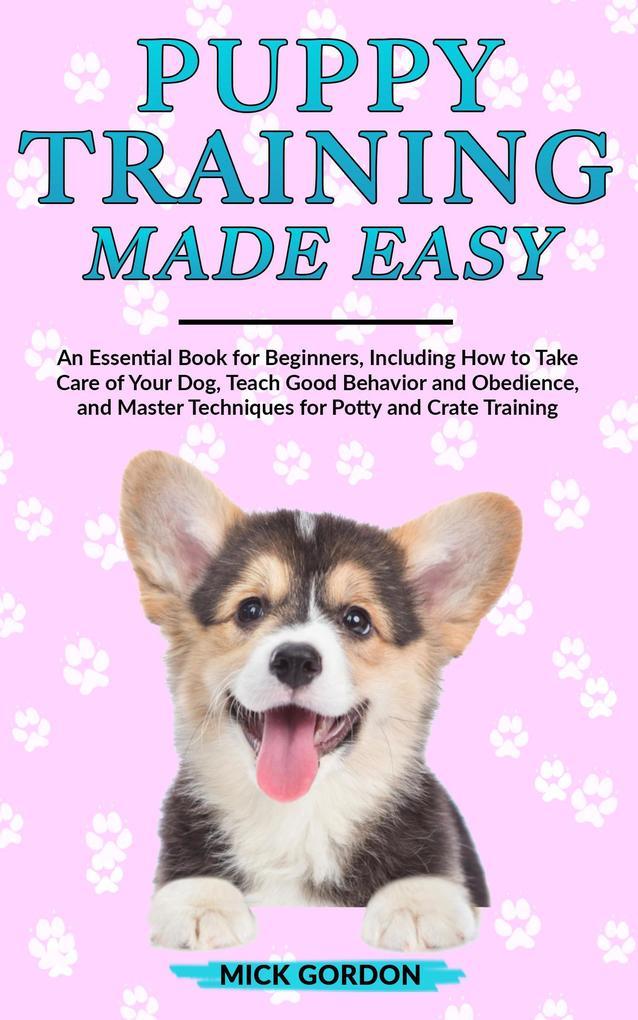 Puppy Training Made Easy: An Essential Book for Beginners Including How to Take Care of Your Dog Teach Good Behavior and Obedience and Master Techniques for Potty and Crate Training