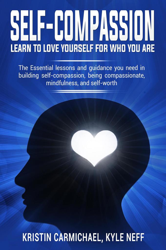 Self-Compassion Learn to Love Yourself For Who You Are: The Essential Lessons and Guidance you Need in Building self-Compassion Being Compassionate Mindfulness and Self-Worth