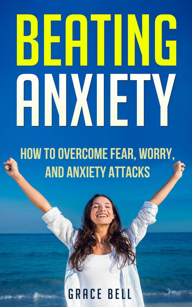 Beating Anxiety: How to Overcome Fear Worry and Anxiety Attacks