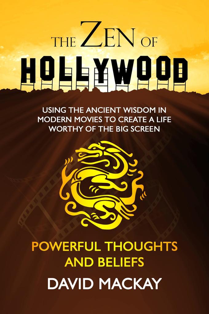 The Zen of Hollywood: Using the Ancient Wisdom in Modern Movies to Create a Life Worthy of the Big Screen. Powerful Thoughts and Beliefs. (A Manual for Life #3)