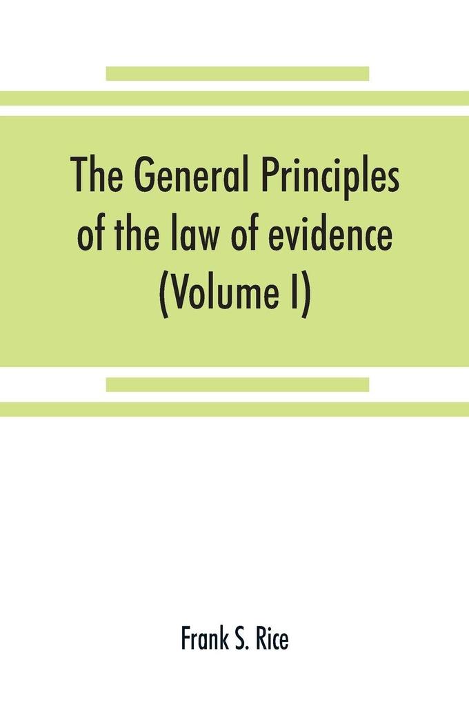 The general principles of the law of evidence with their application to the trial of civil actions at common law in equity and under the codes of civil procedure of the several states (Volume I)
