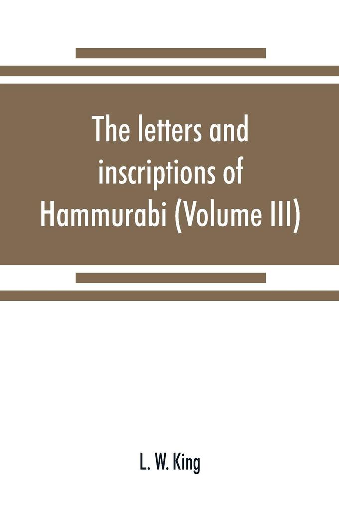 The letters and inscriptions of Hammurabi king of Babylon about B.C. 2200 to which are added a series of letters of other kings of the first dynasty of Babylon (Volume III)