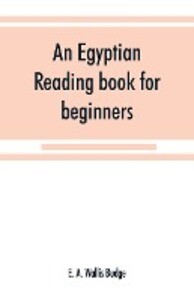 An Egyptian reading book for beginners; being a series of historical funereal moral religious and mythological texts printed in hieroglyphic characters together with a transliteration and a complete vocabulary