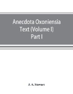 Anecdota Oxoniensia Text documents and extracts chiefly from manuscripts in the Bodleian and other Oxford libraries