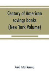 Century of American savings banks published under the auspices of the Savings banks association of the state of New York in commemoration of the centenary of savings banks in America (New York Volume)