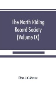 The North Riding Record Society for the Publication of Original Documents relating to the North Riding of the County of York (Volume IX) Quarter sessions records