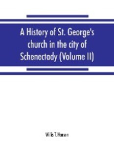 A history of St. George‘s church in the city of Schenectady (Volume II)