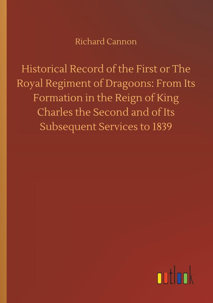 Image of Historical Record of the First or The Royal Regiment of Dragoons: From Its Formation in the Reign of King Charles the Second and of Its Subsequent Services to 1839
