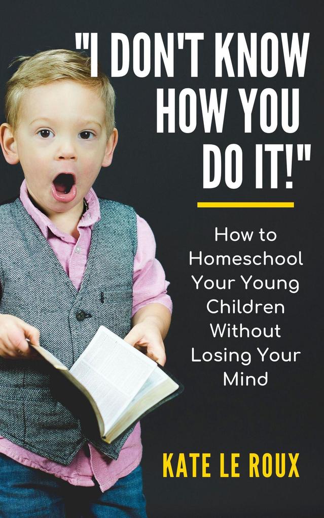 I Don‘t Know How You Do It! How to Homeschool Your Young Children Without Losing Your Mind