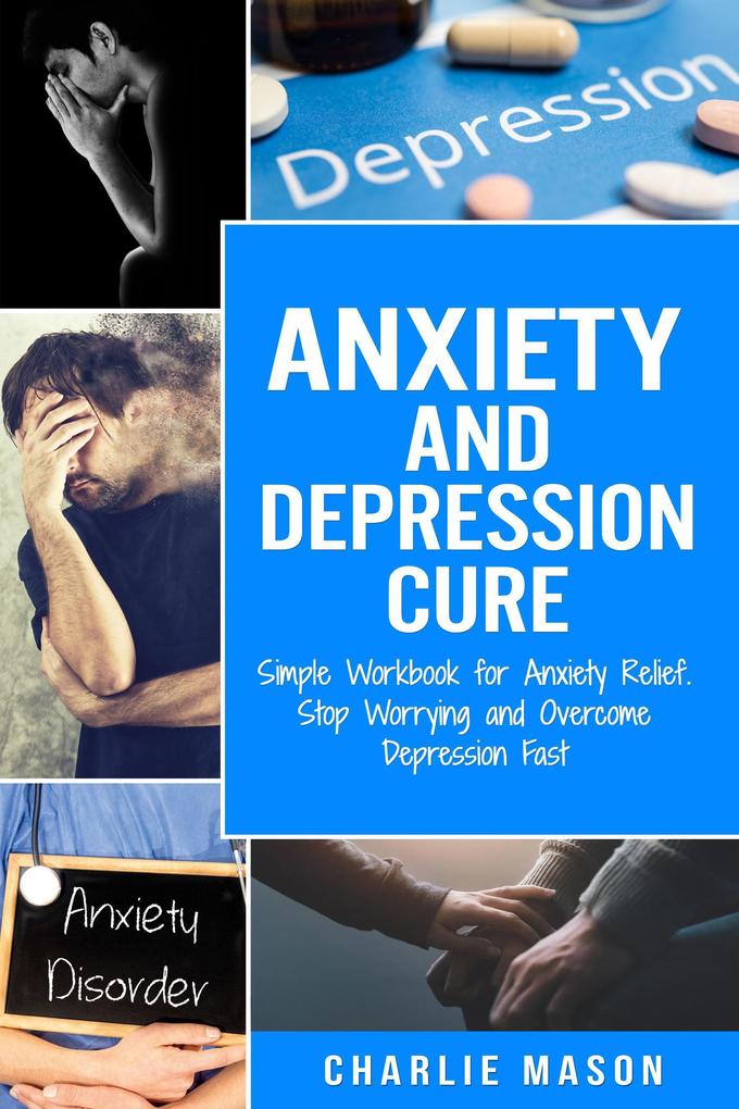 Anxiety and Depression Cure: Simple Workbook for Anxiety Relief. Stop Worrying and Overcome Depression Fast
