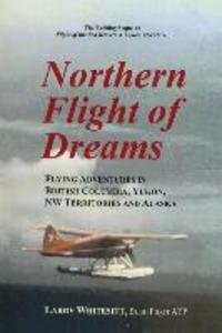 Northern Flight of Dreams: Flying Adventures in British Columbia Yukon NW Territories