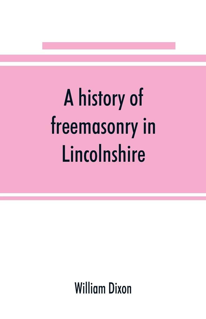 A history of freemasonry in Lincolnshire; being a record of all extinct and existing lodges chapters &c.; a century of the working of Provincial Grand Lodge and the Witham Lodge; together with biographical notices of provincial grand masters and oth