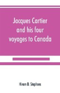 Jacques Cartier and his four voyages to Canada; an essay with historical explanatory and philological notes