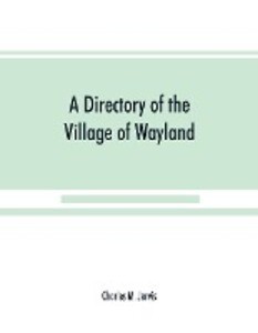 A Directory of the Village of Wayland N.Y. at the beginning of the twentieth century A.D. Including an historical account of the village from the earliest times to the present