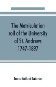 The matriculation roll of the University of St. Andrews 1747-1897