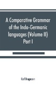A comparative grammar of the Indo-Germanic languages. A concise exposition of the history of Sanskrit Old Iranian (Avestic and Old Persian) Old Armenian Old Greek Latin Umbrian-Samnitic Old Irish Gothic Old High German Lithuanian and Old (Volume I