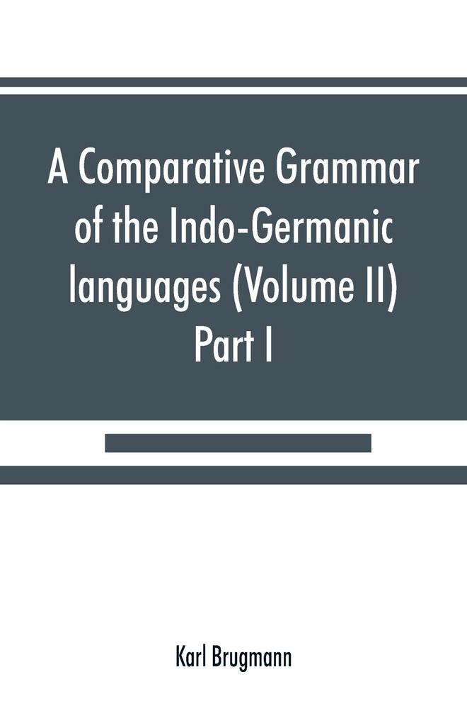 A comparative grammar of the Indo-Germanic languages. A concise exposition of the history of Sanskrit Old Iranian (Avestic and Old Persian) Old Armenian Old Greek Latin Umbrian-Samnitic Old Irish Gothic Old High German Lithuanian and Old (Volume I