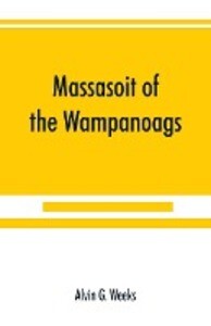 Massasoit of the Wampanoags; with a brief commentary on Indian character; and sketches of other great chiefs tribes and nations; also a chapter on Samoset Squanto and Hobamock three early native friends of the Plymouth colonists