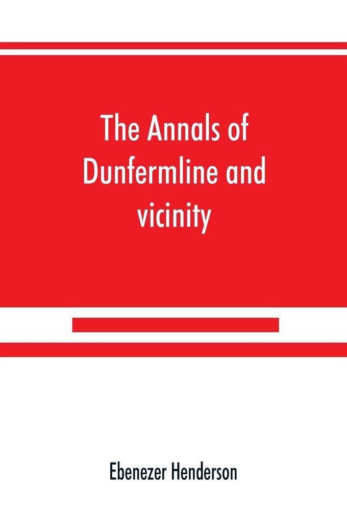 The annals of Dunfermline and vicinity from the earliest authentic period to the present time A.D. 1069-1878; interspersed with explanatory notes memorabilia and numerous illustrative engravings.