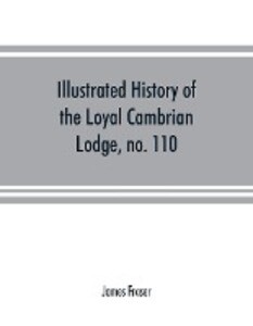 Illustrated history of the Loyal Cambrian Lodge no. 110 of freemasons Merthyr Tydfil. 1810 to 1914. With introductory chapters on operative and speculative masonry the modern and ancient grand lodges and the lodges of South Wales and Monmouthshire