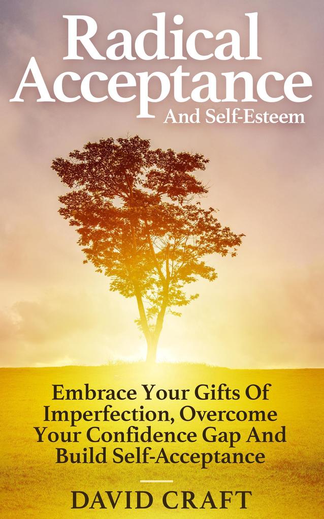 Radical Acceptance And Self-Esteem: Embrace Your Gifts Of Imperfection Overcome Your Confidence Gap And Build Self-Acceptance