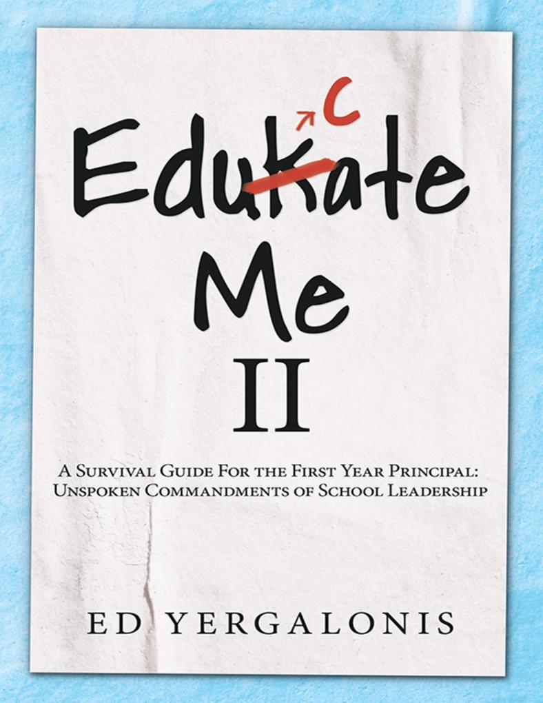 EduKate Me II: A Survival Guide for the First Year Principal: Unspoken Commandments of School Leadership