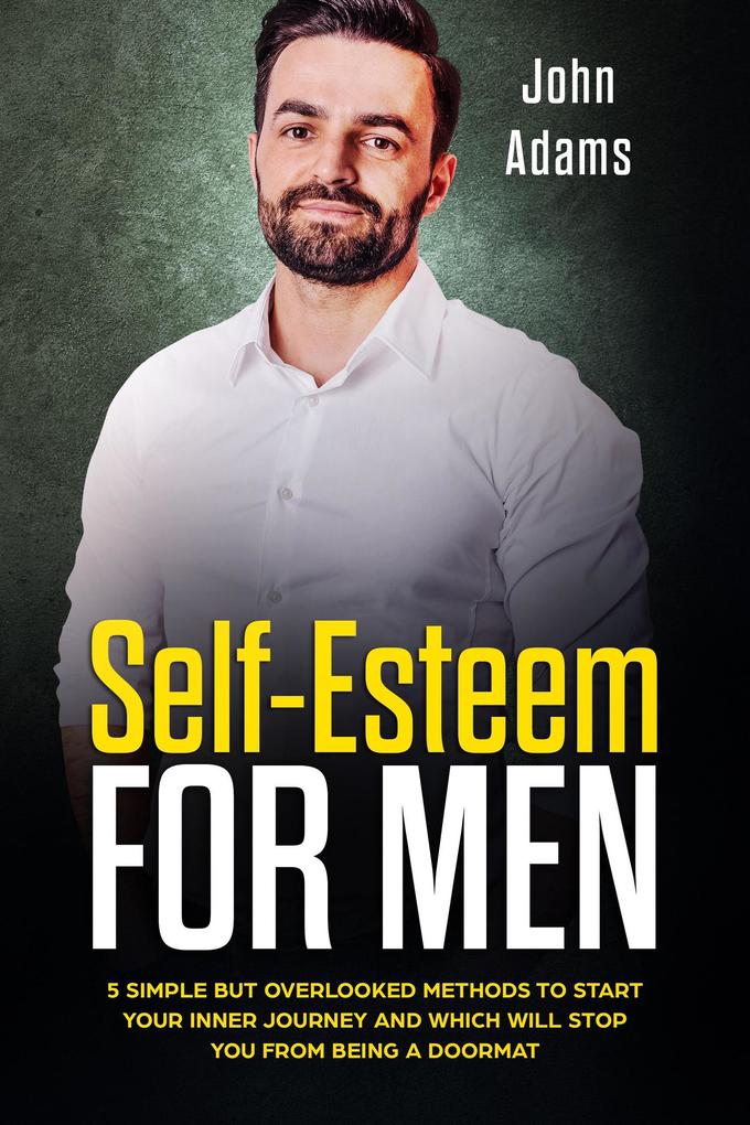 Self-Esteem for Men: 5 Simple But Overlooked Methods to Start an Inner Journey and Which Will Stop You Being a Doormat