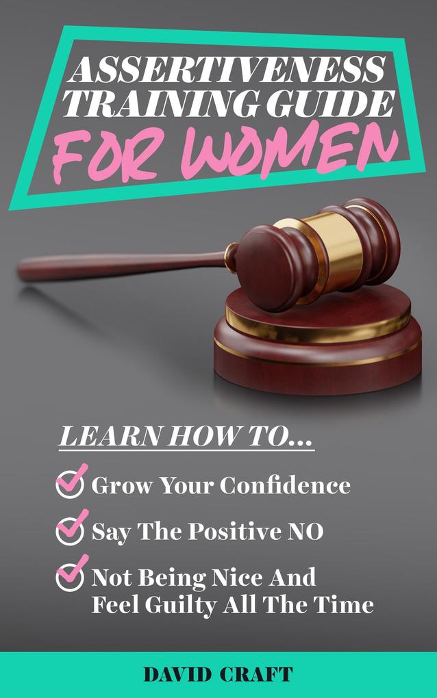 Assertiveness Training Guide for Women: Learn How to Grow Your Confidence Say the Positive NO Not Being Nice and Feel Guilty All the Time