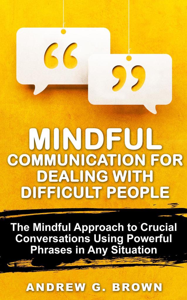 Mindful Communication for Dealing With Difficult People: The Mindful Approach To Crucial Conversations Using Powerful Phrases In Any Situation