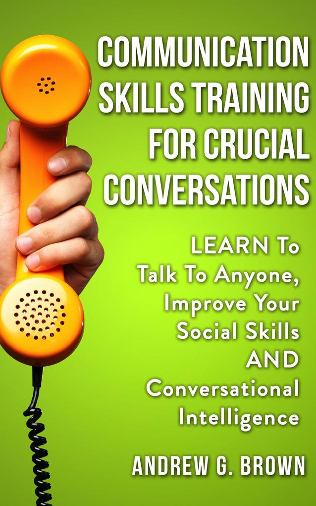 Communication Skills Training For Crucial Conversations: Learn To Talk To Anyone Improve Your Social Skills And Conversational Intelligence