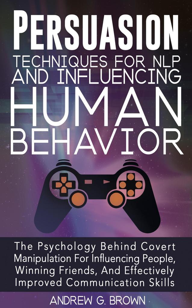 Persuasion Techniques For NLP And Influencing Human Behavior: The Psychology Behind Covert Manipulation For Influencing People Winning Friends And Effectively Improved Communication Skills