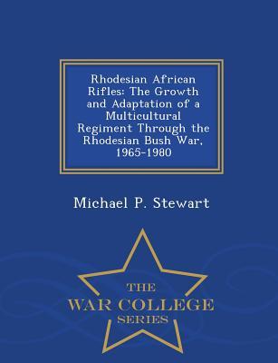Rhodesian African Rifles: The Growth and Adaptation of a Multicultural Regiment Through the Rhodesian Bush War 1965-1980 - War College Series