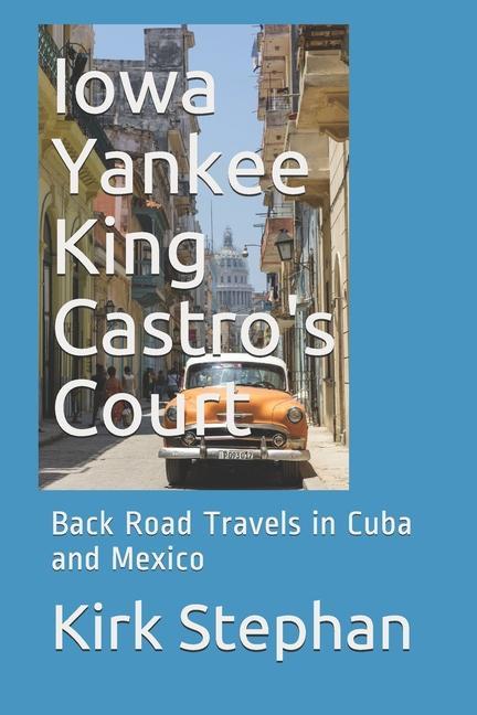 Iowa Yankee King Castro‘s Court: Back Road Travels in Cuba and Mexico