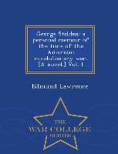 George Stalden: A Personal Memoir of the Time of the American Revolutionary War. [A Novel.] Vol. I - War College Series