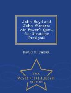 John Boyd and John Warden: Air Power‘s Quest for Strategic Paralysis - War College Series
