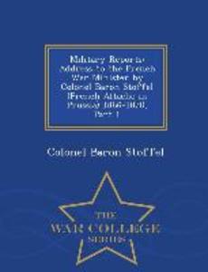 Military Reports: Address to the French War Minister by Colonel Baron Stoffel (French Attache in Prussia) 1866-1870 Part 1 - War Colleg