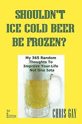 Shouldn‘t Ice Cold Beer Be Frozen? My 365 Random Thoughts To Improve Your Life Not One Iota